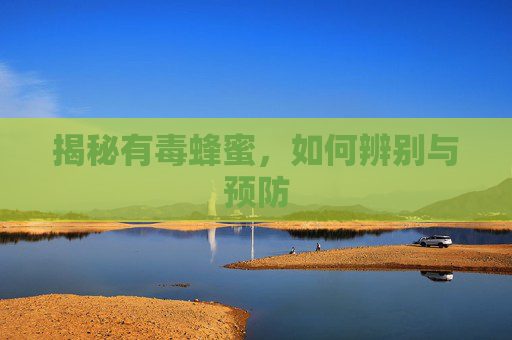 揭秘有毒蜂蜜，如何辨别与预防