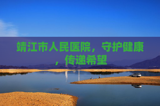 靖江市人民医院，守护健康，传递希望