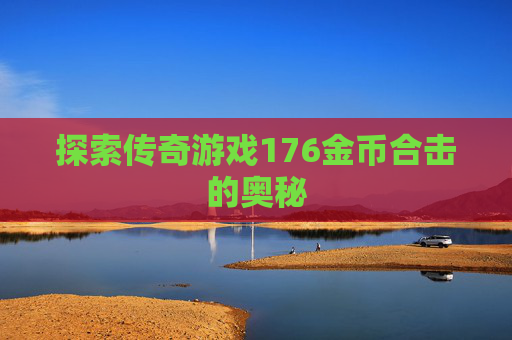 探索传奇游戏176金币合击的奥秘 探索传奇游戏176金币合击的奥秘