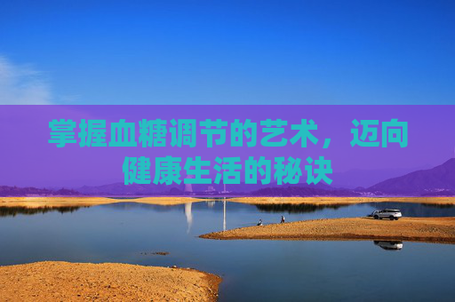 掌握血糖调节的艺术，迈向健康生活的秘诀