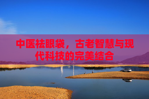 中医祛眼袋，古老智慧与现代科技的完美结合