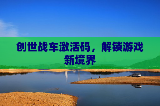 创世战车激活码，解锁游戏新境界