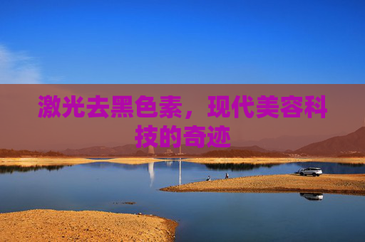 激光去黑色素，现代美容科技的奇迹