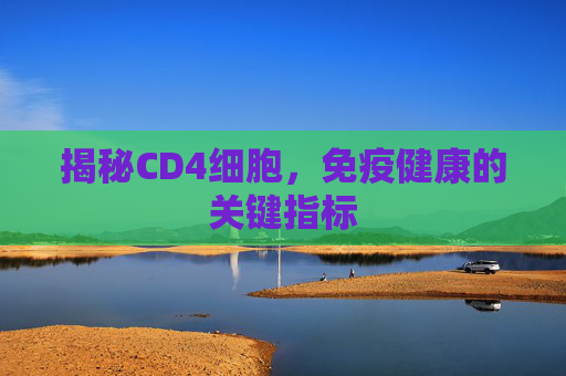 揭秘CD4细胞，免疫健康的关键指标