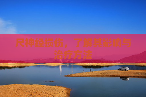 尺神经损伤，了解其影响与治疗方法