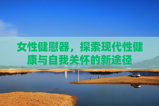 女性健慰器，探索现代性健康与自我关怀的新途径