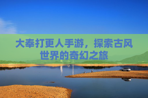 大奉打更人手游,探索古风世界的奇幻之旅 大奉打更人手游,探索古风世界的奇幻之旅