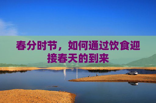 春分时节，如何通过饮食迎接春天的到来