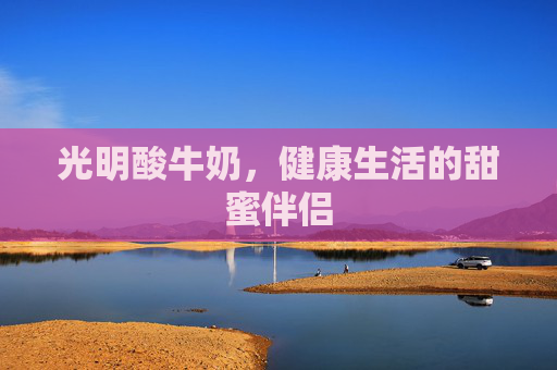 光明酸牛奶，健康生活的甜蜜伴侣