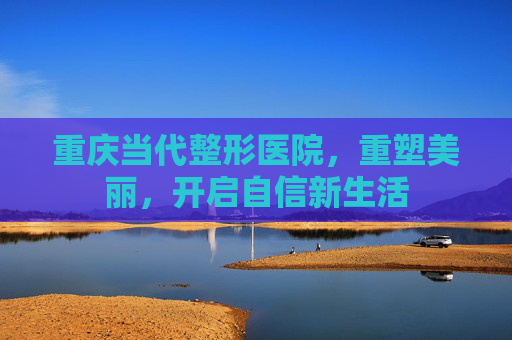 重庆当代整形医院，重塑美丽，开启自信新生活