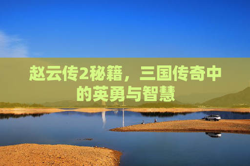 赵云传2秘籍，三国传奇中的英勇与智慧
