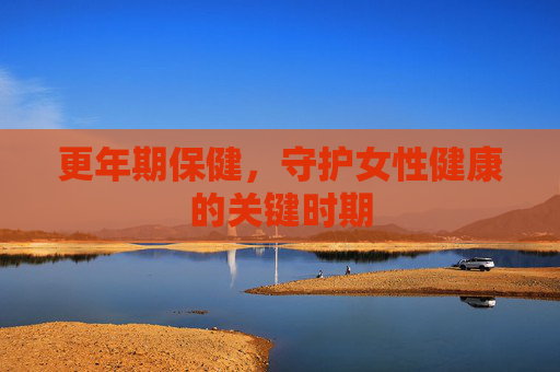 更年期保健，守护女性健康的关键时期
