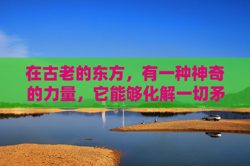在古老的东方，有一种神奇的力量，它能够化解一切矛盾，平息所有的纷争。这种力量，就是降降