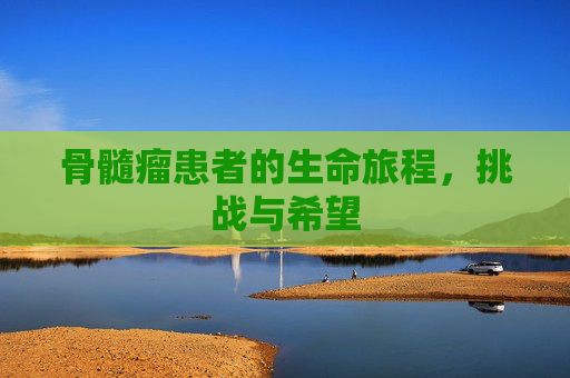 骨髓瘤患者的生命旅程，挑战与希望