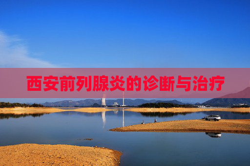 西安前列腺炎的诊断与治疗