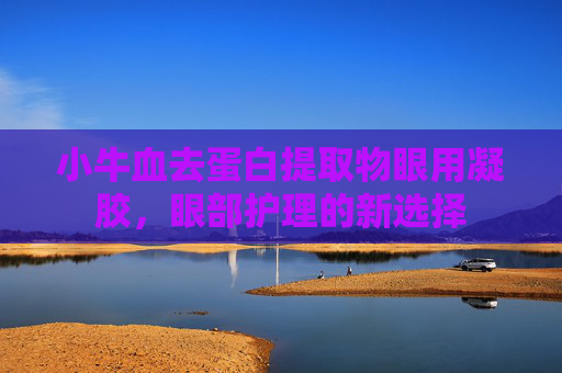 小牛血去蛋白提取物眼用凝胶，眼部护理的新选择