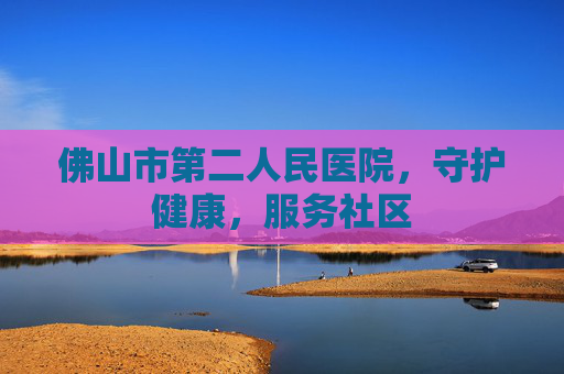 佛山市第二人民医院，守护健康，服务社区