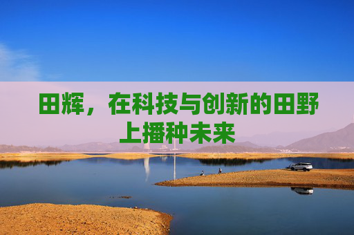 田辉，在科技与创新的田野上播种未来