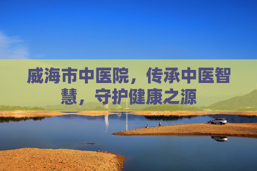 威海市中医院，传承中医智慧，守护健康之源
