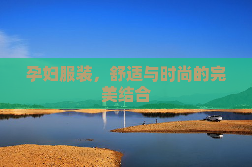 孕妇服装，舒适与时尚的完美结合