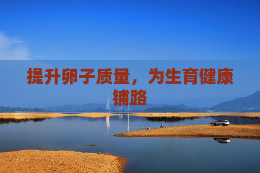 提升卵子质量，为生育健康铺路