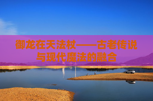 御龙在天法杖——古老传说与现代魔法的融合