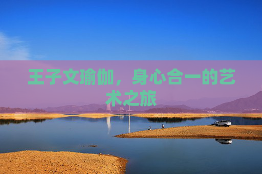 王子文瑜伽,身心合一的艺术之旅 王子文瑜伽,身心合一的艺术之旅