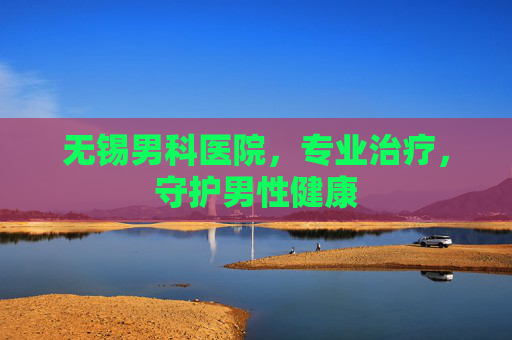 无锡男科医院，专业治疗，守护男性健康