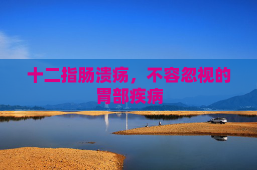 十二指肠溃疡，不容忽视的胃部疾病