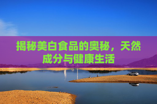 揭秘美白食品的奥秘，天然成分与健康生活