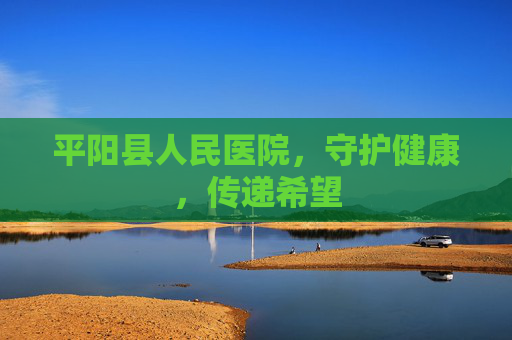 平阳县人民医院，守护健康，传递希望