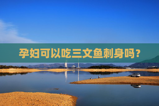 孕妇可以吃三文鱼刺身吗？