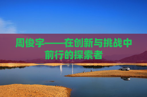 周俊宇——在创新与挑战中前行的探索者