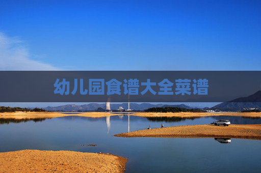 幼儿园食谱大全菜谱 幼儿园食谱大全菜谱