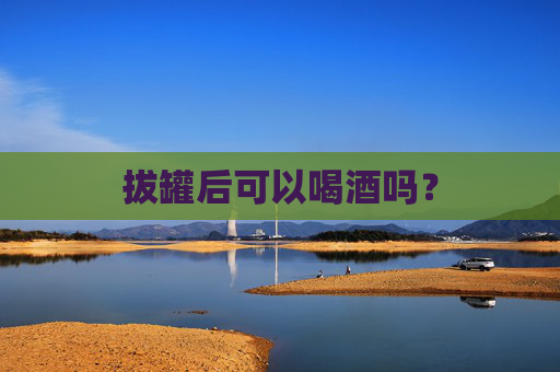 拔罐后可以喝酒吗? 拔罐后可以喝酒吗?