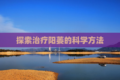 探索治疗阳萎的科学方法 探索治疗阳萎的科学方法
