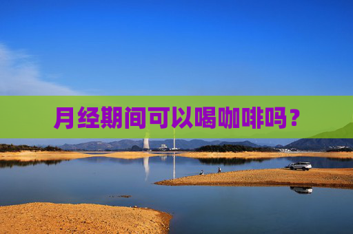 月经期间可以喝咖啡吗? 月经期间可以喝咖啡吗?