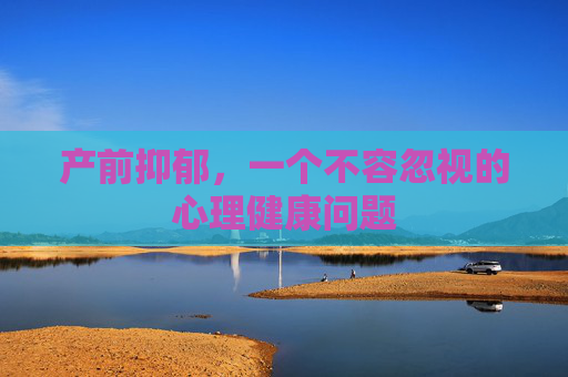 产前抑郁，一个不容忽视的心理健康问题
