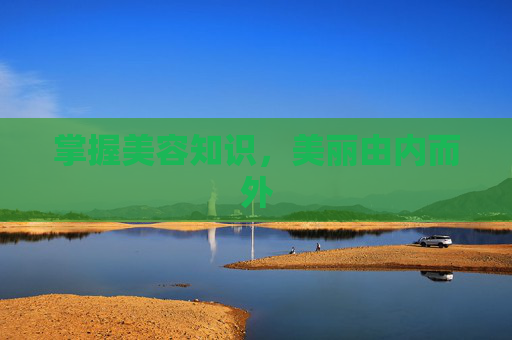 掌握美容知识,美丽由内而外 掌握美容知识,美丽由内而外