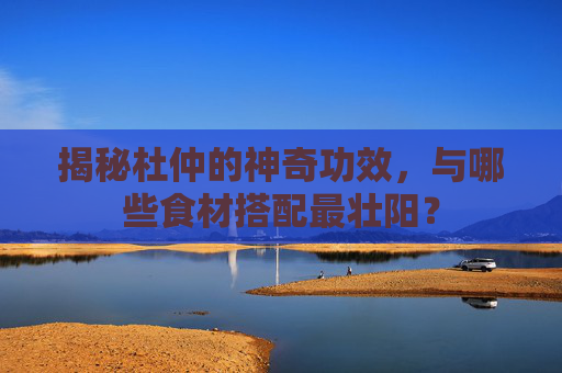 揭秘杜仲的神奇功效，与哪些食材搭配最壮阳？
