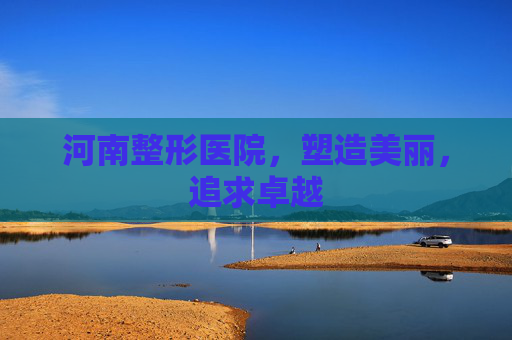 河南整形医院，塑造美丽，追求卓越