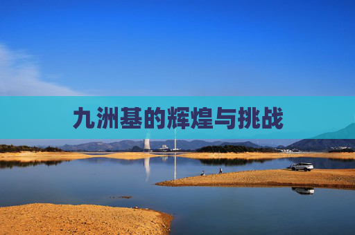 九洲基的辉煌与挑战