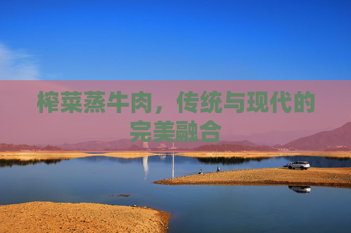 榨菜蒸牛肉，传统与现代的完美融合