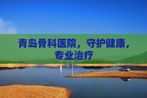 青岛骨科医院，守护健康，专业治疗