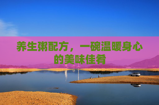 养生粥配方，一碗温暖身心的美味佳肴
