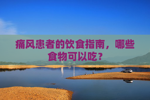 痛风患者的饮食指南,哪些食物可以吃? 痛风患者的饮食指南,哪些食物可以吃?