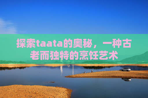 探索taata的奥秘，一种古老而独特的烹饪艺术