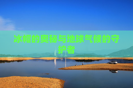 冰帽的奥秘与地球气候的守护者