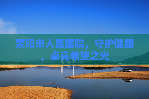 荥阳市人民医院，守护健康，点亮希望之光