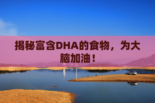 揭秘富含DHA的食物,为大脑加油! 揭秘富含DHA的食物,为大脑加油!